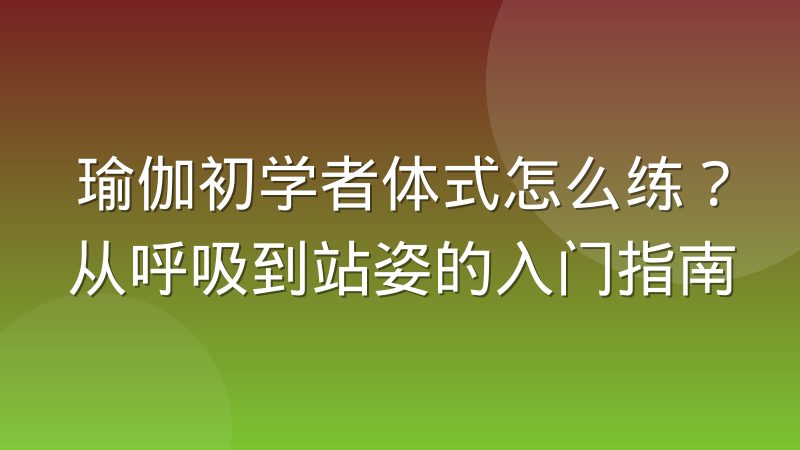 瑜伽初学者体式怎么练？从呼吸到站姿的入门指南